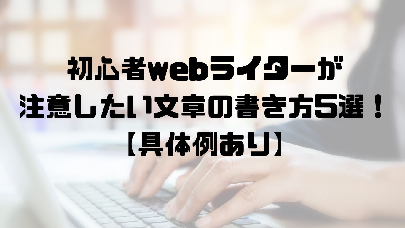 初心者webライターが注意したい文章の書き方5選！【具体例あり】